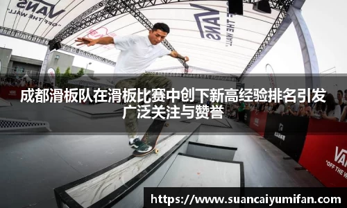 成都滑板队在滑板比赛中创下新高经验排名引发广泛关注与赞誉