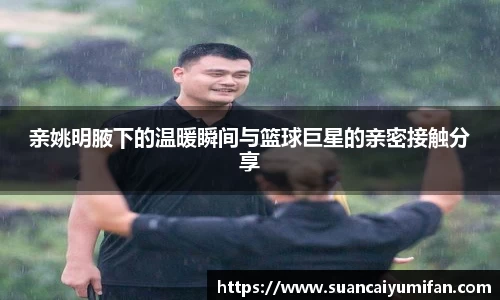 亲姚明腋下的温暖瞬间与篮球巨星的亲密接触分享