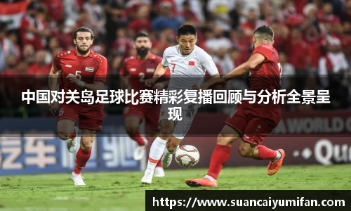 中国对关岛足球比赛精彩复播回顾与分析全景呈现