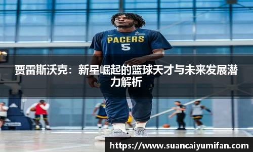 贾雷斯沃克：新星崛起的篮球天才与未来发展潜力解析