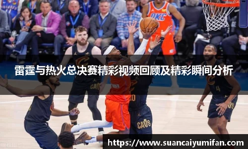 雷霆与热火总决赛精彩视频回顾及精彩瞬间分析